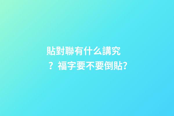 貼對聯有什么講究？福字要不要倒貼？